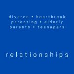 Relationships - Divorce, heartbreak, parenting, elderly parents, teenagers